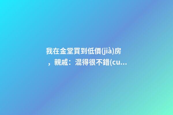 我在金堂買到低價(jià)房，親戚：混得很不錯(cuò) | 幸福里有好房